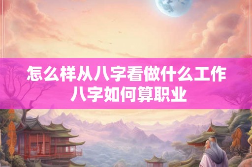 怎么样从八字看做什么工作 八字如何算职业