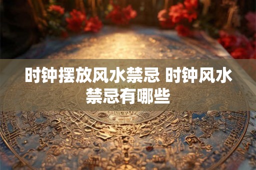 时钟摆放风水禁忌 时钟风水禁忌有哪些
