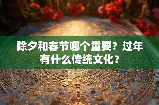 除夕和春节哪个重要?过年有什么传统文化? 除夕和春节哪个重要?过年有什么传统文化?