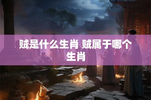 贼是什么生肖 贼属于哪个生肖