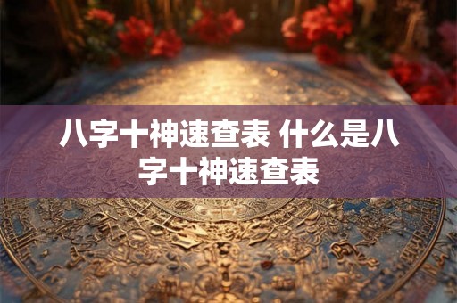 八字十神速查表 什么是八字十神速查表