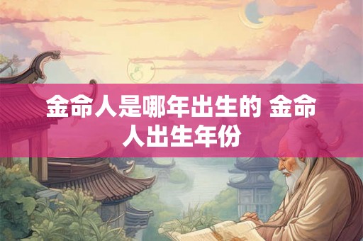 金命人是哪年出生的 金命人出生年份