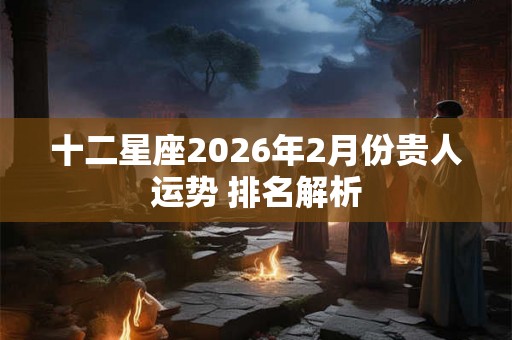 十二星座2026年2月份贵人运势 排名解析