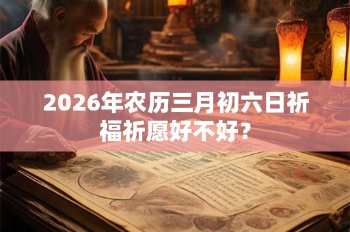 2026年农历三月初六日祈福祈愿好不好？