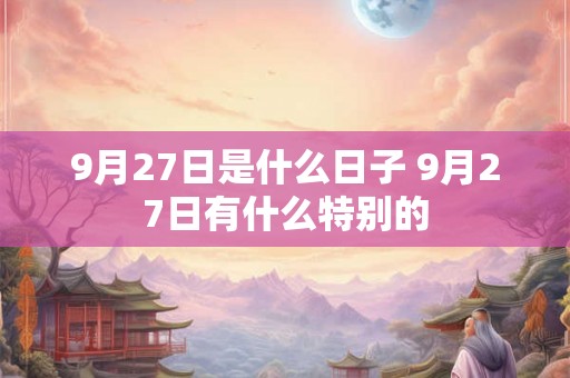 9月27日是什么日子 9月27日有什么特别的