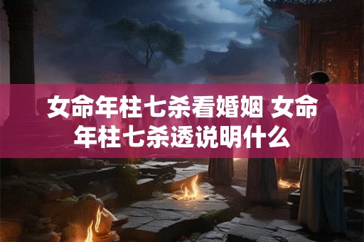 女命年柱七杀看婚姻 女命年柱七杀透说明什么