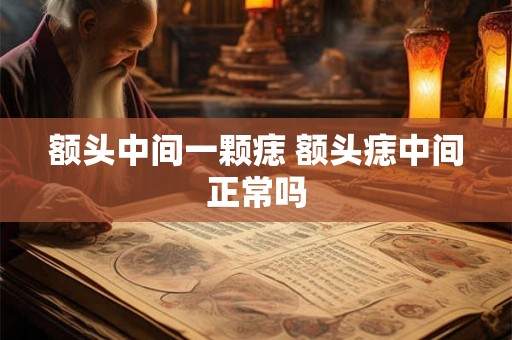 额头中间一颗痣 额头痣中间正常吗
