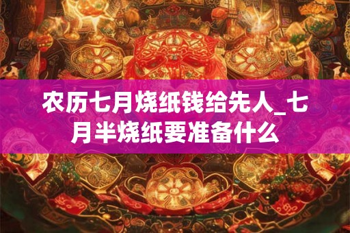农历七月烧纸钱给先人_七月半烧纸要准备什么