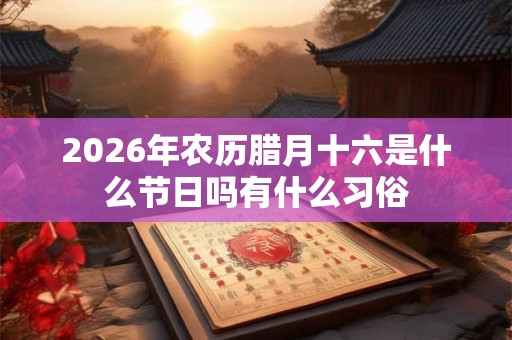 2026年农历腊月十六是什么节日吗有什么习俗
