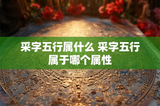 采字五行属什么 采字五行属于哪个属性