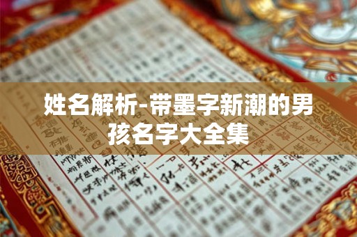 姓名解析-带墨字新潮的男孩名字大全集 姓名解析-带墨字新潮的男孩名字大全集