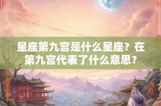 星座第九宫是什么星座？在第九宫代表了什么意思？