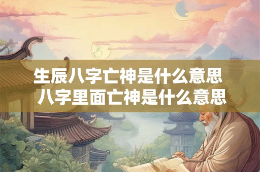 生辰八字亡神是什么意思  八字里面亡神是什么意思
