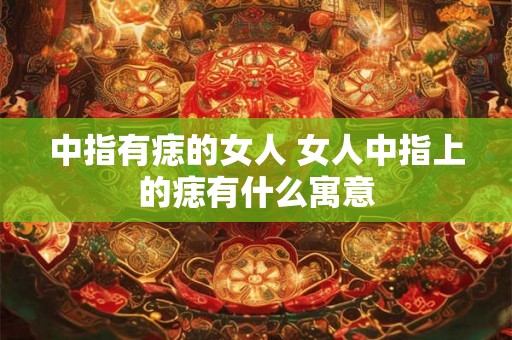中指有痣的女人 女人中指上的痣有什么寓意