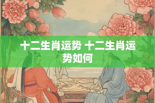 十二生肖运势 十二生肖运势如何
