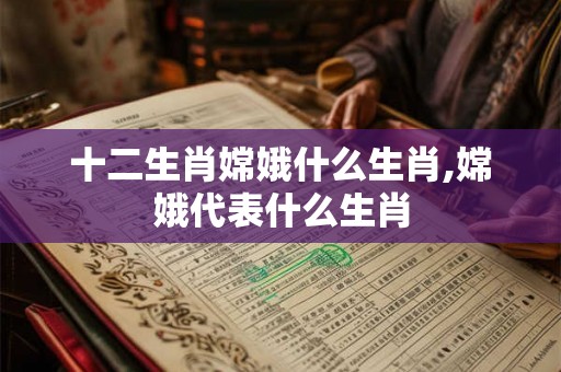 十二生肖嫦娥什么生肖,嫦娥代表什么生肖