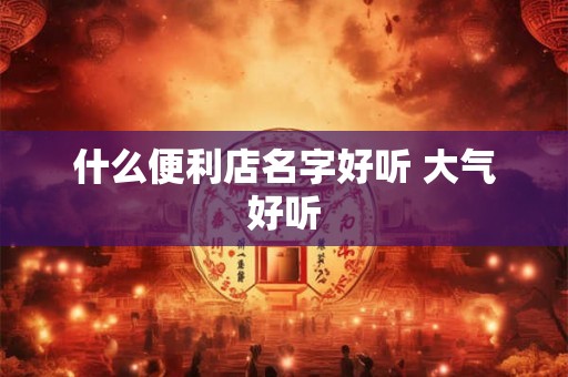什么便利店名字好听 大气好听