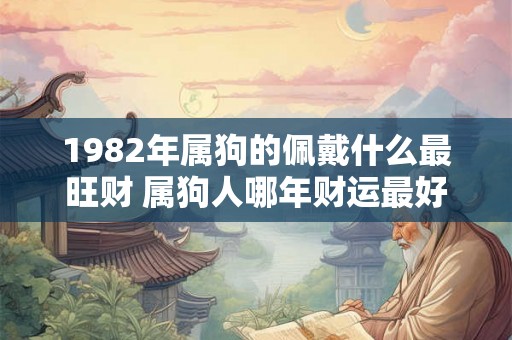 1982年属狗的佩戴什么最旺财 属狗人哪年财运最好 1982年属狗的佩戴什么最旺财 属狗人哪年财运最好