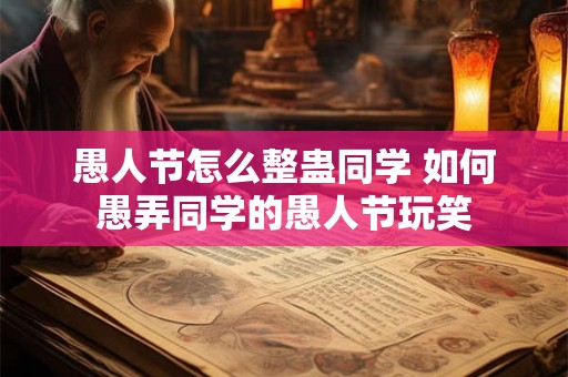 愚人节怎么整蛊同学 如何愚弄同学的愚人节玩笑 愚人节怎么整蛊同学 如何愚弄同学的愚人节玩笑
