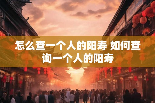 怎么查一个人的阳寿 如何查询一个人的阳寿 怎么查一个人的阳寿 如何查询一个人的阳寿