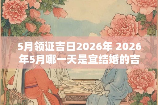 5月领证吉日2026年 2026年5月哪一天是宜结婚的吉日
