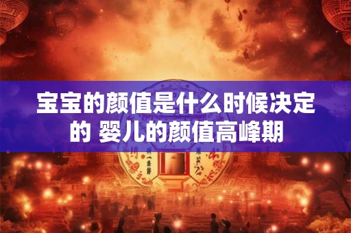 宝宝的颜值是什么时候决定的 婴儿的颜值高峰期 宝宝的颜值是什么时候决定的 婴儿的颜值高峰期