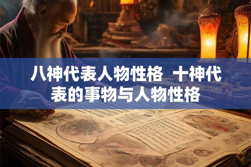 八神代表人物性格 十神代表的事物与人物性格 八神代表人物性格 十神代表的事物与人物性格