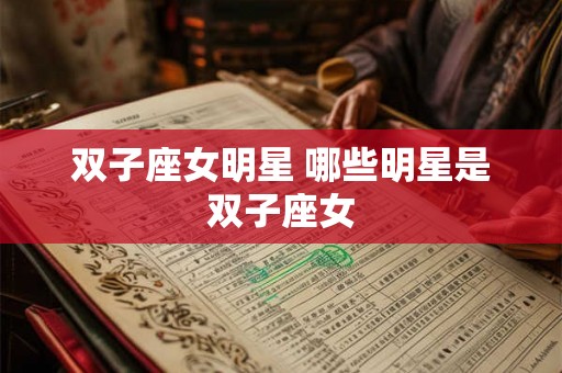 双子座女明星 哪些明星是双子座女 双子座女明星 哪些明星是双子座女