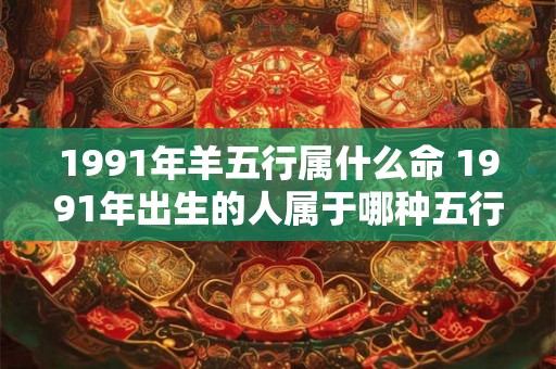 1991年羊五行属什么命 1991年出生的人属于哪种五行命