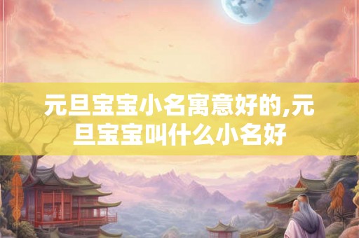元旦宝宝小名寓意好的,元旦宝宝叫什么小名好