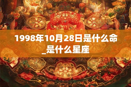 1998年10月28日是什么命_是什么星座