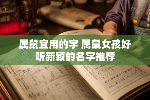 属鼠宜用的字 属鼠女孩好听新颖的名字推荐