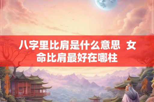 八字里比肩是什么意思 女命比肩最好在哪柱 八字里比肩是什么意思 女命比肩最好在哪柱