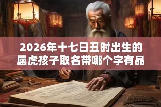 2026年十七日丑时出生的属虎孩子取名带哪个字有品位