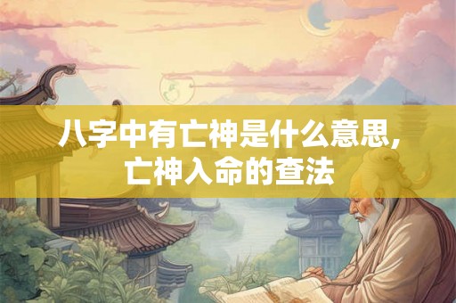 八字中有亡神是什么意思,亡神入命的查法 八字中有亡神是什么意思,亡神入命的查法