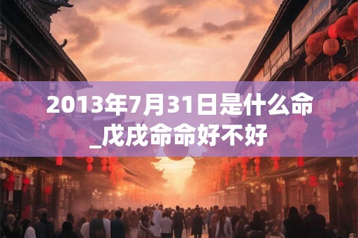 2013年7月31日是什么命_戊戌命命好不好 2013年7月31日是什么命_戊戌命命好不好