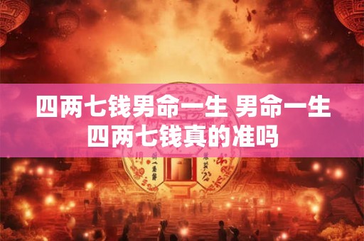 四两七钱男命一生 男命一生四两七钱真的准吗