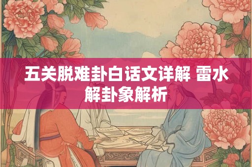 五关脱难卦白话文详解 雷水解卦象解析