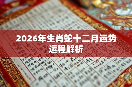 2026年生肖蛇十二月运势运程解析 2026年生肖蛇十二月运势运程解析