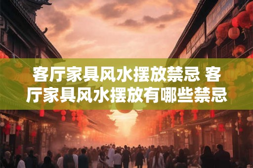 客厅家具风水摆放禁忌 客厅家具风水摆放有哪些禁忌