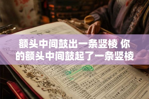 额头中间鼓出一条竖棱 你的额头中间鼓起了一条竖棱