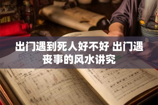 出门遇到死人好不好 出门遇丧事的风水讲究