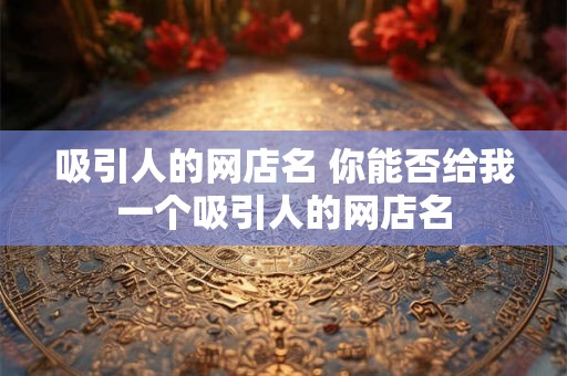 吸引人的网店名 你能否给我一个吸引人的网店名