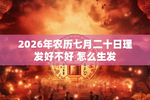 2026年农历七月二十日理发好不好 怎么生发