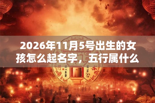 2026年11月5号出生的女孩怎么起名字，五行属什么