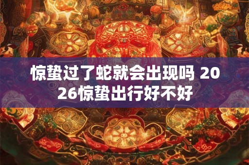 惊蛰过了蛇就会出现吗 2026惊蛰出行好不好