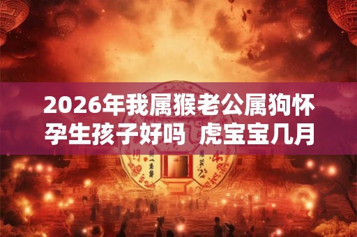 2026年我属猴老公属狗怀孕生孩子好吗  虎宝宝几月出生好