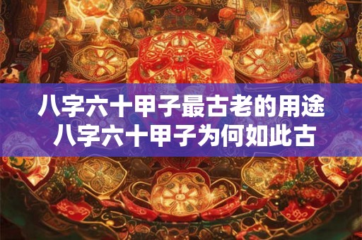 八字六十甲子最古老的用途 八字六十甲子为何如此古老