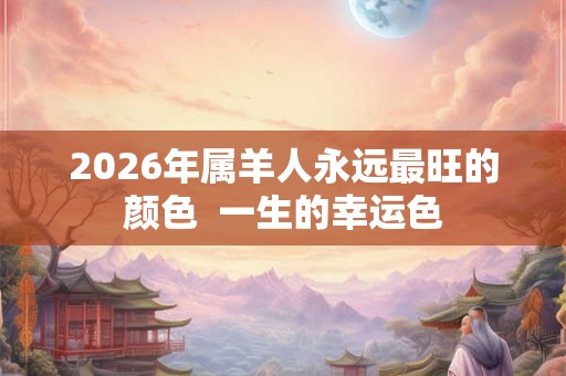 2026年属羊人永远最旺的颜色  一生的幸运色