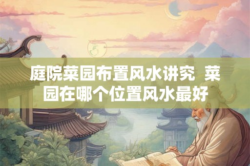 庭院菜园布置风水讲究  菜园在哪个位置风水最好